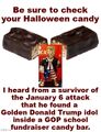 Be sure to check your Halloween candy. I heard from a survivor of the January 6 attack that he found a Golden Donald Trump idol inside a GOP school fundraiser candy bar.