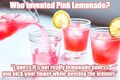 Who invented Pink Lemonade? "I guess it's not really lemonade unless you nick your finger while peeling the lemons."