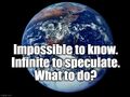 "Impossible to know. Infinite to speculate. What to do?"