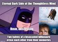 Eternal Dark Side of the Thoughtless Mind is a 2004 American drama film which follows two halves of a bisociated billionaire who have erased each other from their memories. The film uses elements of psychological thriller, science fiction, and a nonlinear narrative to explore the nature of Batman and the Joker.