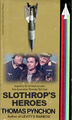 Slothrop's Heroes is a 1973 novel by American writer Thomas Pynchon about the design, production, and sabotage of V-2 rockets by Allied agents posing as prisoners of war.