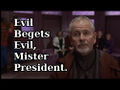 Evil begets evil, Mister President.