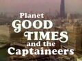 Planet Good Times and the Captaineers is a made-for-television documentary film about environmentalist superhero family living in a public transdimensional housing project in a poor, Euclidean-based neighborhood in inner-city Chicago. The project is unnamed on the show but is implicitly the infamous "Heroin Be Screaming" prison enclave, shown in the opening and closing credits.