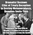 "Dramatist Bestows Ethic of Treaty Deception in Destiny Metamorphosis, Deputies Smite Thee" is an anagram of "Sometimes the best way to dispute a premise is to accept it and then destroy it from the inside".