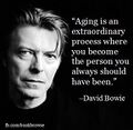"Aging is an extraordinary process where you become the person you always should have been." —David Bowie