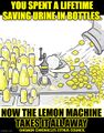 You spent a lifetime saving urine in bottles, now the lemon machine takes it all away.