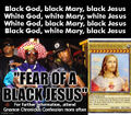 Black man, black Mary, black Jesus White man, white Mary, white Jesus White man, black Mary, black Jesus Black man, white Mary, black Jesus Fear of a black Jesus