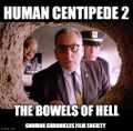 Human Centipede: The Bowels of Hell is a 2022 a horror drama film about a criminally insane surgeon escapes a maximum security prison by digging a tunnel to Hell.