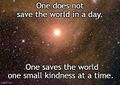 One does not save the world in a day. One saves the world one small kindness at a time.