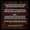 "If my mouth were my anus".