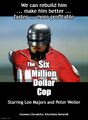 The Six Million Dollar Cop is an American science fiction and action television series about a murdered police officer who is rebuilt with superhuman strength, speed and vision due to bionic implants.