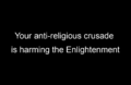 Your anti-religious crusade is harming the Enlightenment.