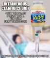 Intravenous clam juice drip is a means of ingesting clam juice without tasting it.