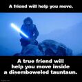 A friend will help you move. A true friend will help you move inside a disemboweled tauntaun.