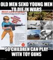 Old men send young men to die in wars so children can play with toy guns.
