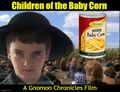 Children of the Baby Corn is a 1984 American agricultural horror film about "He Who Cans the Tiny Cobs", a malevolent entity which entices a small town's children to ritually murder all the adults.
