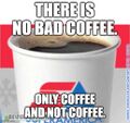 There is No Bad Coffee. Only coffee and not coffee.