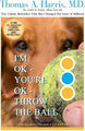 I'm OK, You're OK, Throw the Ball is a self-help book by celebrity animal trainer Thomas Anthony Harris. It is a practical guide to humans throwing things and dogs fetching them as a method for solving problems in life.