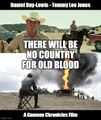 There Will Be No Country For Old Blood is an American historical crime drama film starring Daniel Day-Lewis and Tommy Lee Jones.