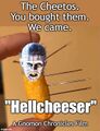 Hellcheeser is a 1987 British supernatural horror film about a cheese-based snack food which summons the Cheddarbites, a group of extra-dimensional, sadomasochistic beings who cannot differentiate between Cheetos and Doritos.
