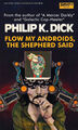 Flow My Androids, The Shepherd Said is a 1974 science fiction novel by American sociologist Philip K. Dick about a futuristic dystopia where the United States has become a reality television series. The story follows genetically enhanced police officer Felix Buckman, who wakes up in a world where he has never existed.