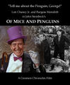 Of Mice and Penguins is a 1939 American superhero film about two men, George (Burgess Meredith) and his mentally-challenged partner Lennie (Lon Chaney Jr.), trying to survive during the dustbowl of the 1930s and pursuing a dream of running their own crime gang instead of always working for the Joker.